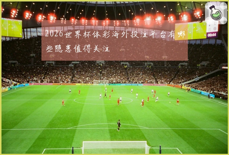2026世界杯体彩海外投注平台有哪些隐患值得关注