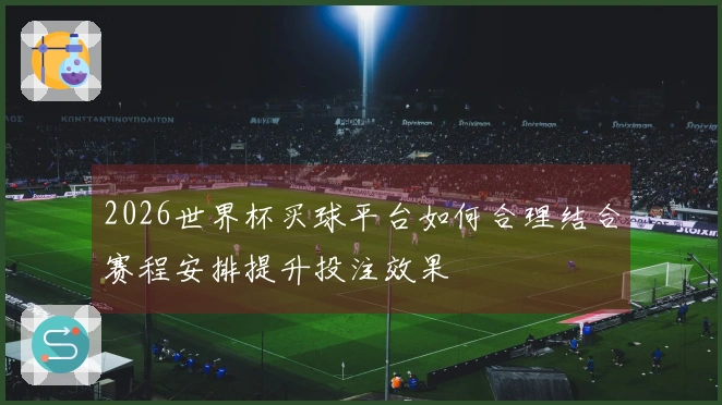 2026世界杯买球平台如何合理结合赛程安排提升投注效果
