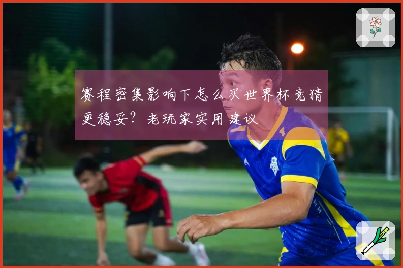 赛程密集影响下怎么买世界杯竞猜更稳妥？老玩家实用建议