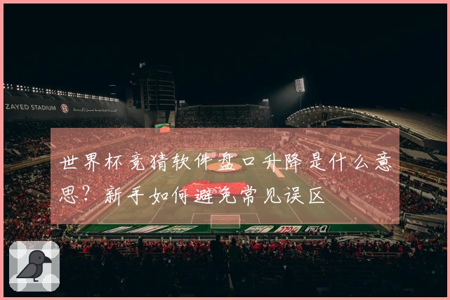 世界杯竞猜软件盘口升降是什么意思？新手如何避免常见误区