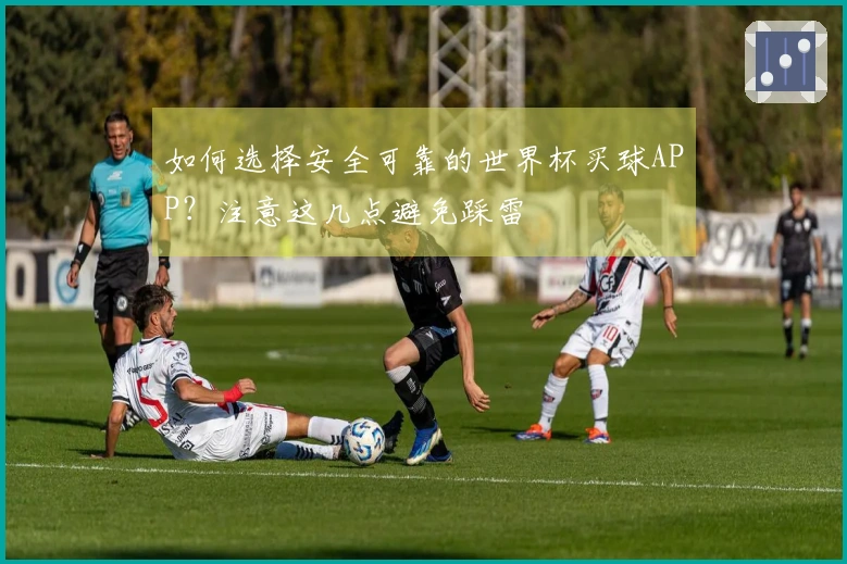 如何选择安全可靠的世界杯买球APP？注意这几点避免踩雷