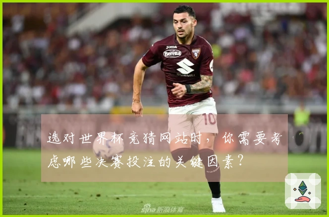 选对世界杯竞猜网站时，你需要考虑哪些决赛投注的关键因素？