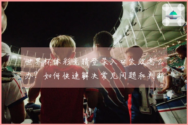 世界杯体彩竞猜登录入口失效怎么办？如何快速解决常见问题和判断平台安全性
