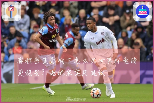 赛程密集影响下怎么买世界杯竞猜更稳妥？老玩家实用建议